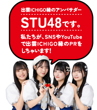 出雲ICHIGO縁のアンバサダーSTU48です。私たちが、SNSやYouTubeで出雲ICHIGO縁のPRをしちゃいます！